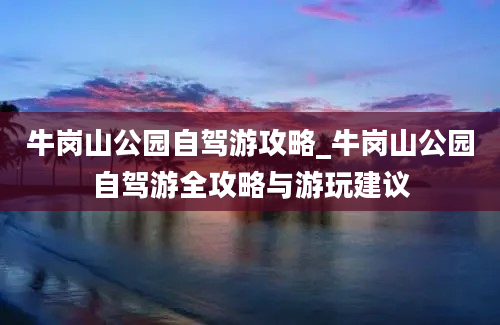 牛岗山公园自驾游攻略_牛岗山公园自驾游全攻略与游玩建议