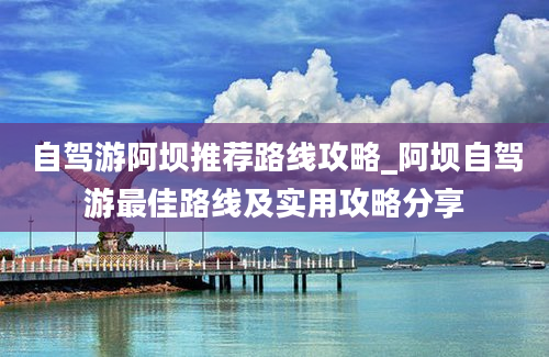 自驾游阿坝推荐路线攻略_阿坝自驾游最佳路线及实用攻略分享