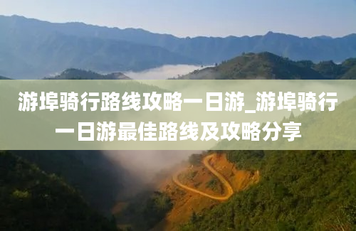 游埠骑行路线攻略一日游_游埠骑行一日游最佳路线及攻略分享