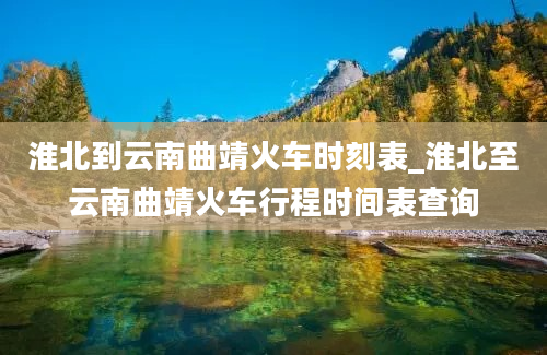 淮北到云南曲靖火车时刻表_淮北至云南曲靖火车行程时间表查询