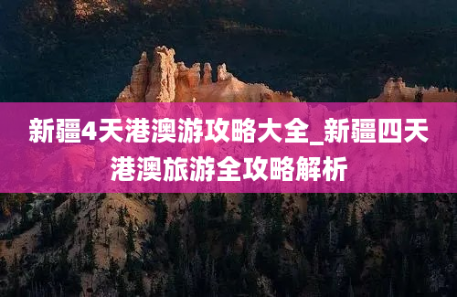 新疆4天港澳游攻略大全_新疆四天港澳旅游全攻略解析