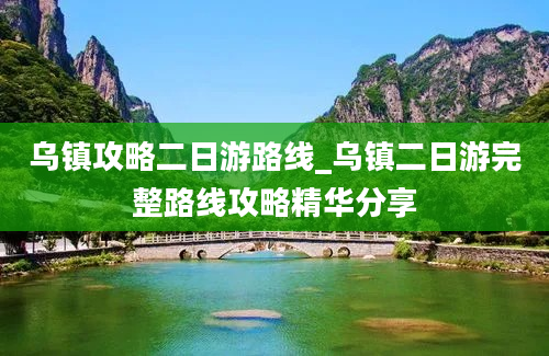 乌镇攻略二日游路线_乌镇二日游完整路线攻略精华分享