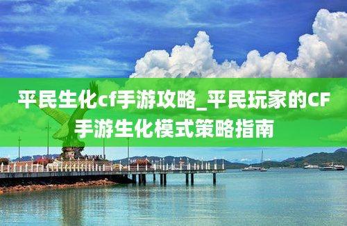 平民生化cf手游攻略_平民玩家的CF手游生化模式策略指南