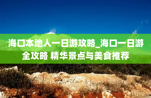 海口本地人一日游攻略_海口一日游全攻略 精华景点与美食推荐