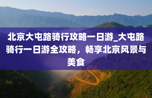 北京大屯路骑行攻略一日游_大屯路骑行一日游全攻略，畅享北京风景与美食