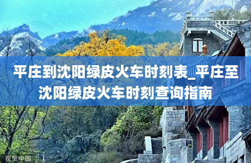 平庄到沈阳绿皮火车时刻表_平庄至沈阳绿皮火车时刻查询指南