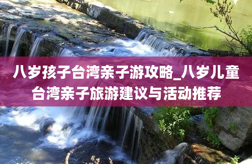 八岁孩子台湾亲子游攻略_八岁儿童台湾亲子旅游建议与活动推荐