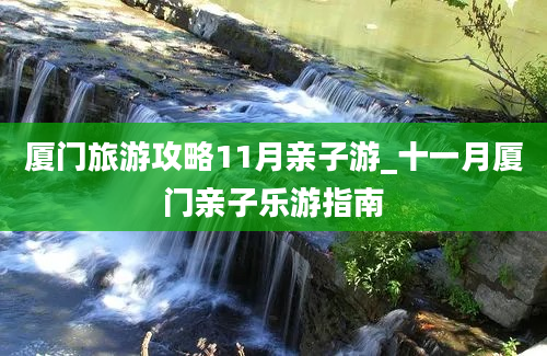 厦门旅游攻略11月亲子游_十一月厦门亲子乐游指南