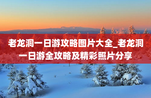 老龙洞一日游攻略图片大全_老龙洞一日游全攻略及精彩照片分享