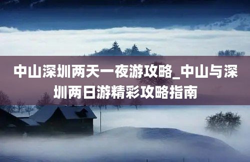 中山深圳两天一夜游攻略_中山与深圳两日游精彩攻略指南