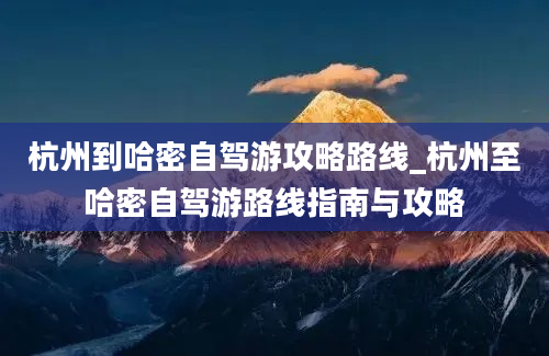 杭州到哈密自驾游攻略路线_杭州至哈密自驾游路线指南与攻略