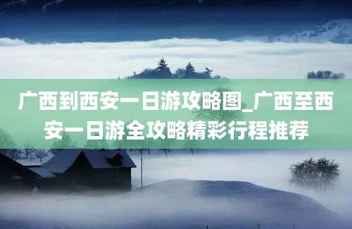 广西到西安一日游攻略图_广西至西安一日游全攻略精彩行程推荐