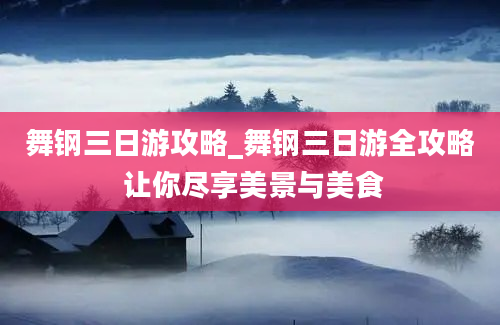 舞钢三日游攻略_舞钢三日游全攻略 让你尽享美景与美食