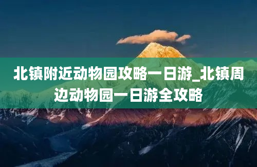 北镇附近动物园攻略一日游_北镇周边动物园一日游全攻略