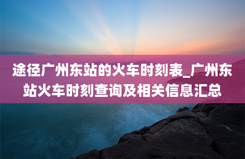 途径广州东站的火车时刻表_广州东站火车时刻查询及相关信息汇总