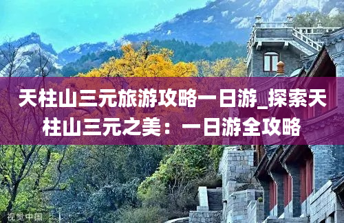 天柱山三元旅游攻略一日游_探索天柱山三元之美：一日游全攻略