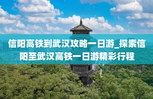 信阳高铁到武汉攻略一日游_探索信阳至武汉高铁一日游精彩行程