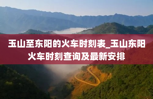 玉山至东阳的火车时刻表_玉山东阳火车时刻查询及最新安排