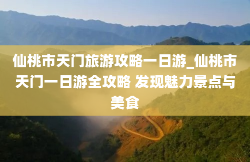 仙桃市天门旅游攻略一日游_仙桃市天门一日游全攻略 发现魅力景点与美食