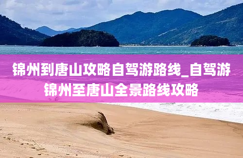 锦州到唐山攻略自驾游路线_自驾游锦州至唐山全景路线攻略