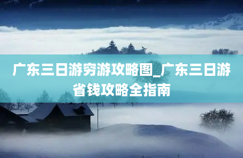 广东三日游穷游攻略图_广东三日游省钱攻略全指南