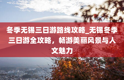 冬季无锡三日游路线攻略_无锡冬季三日游全攻略，畅游美丽风景与人文魅力