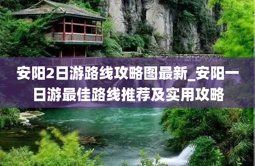 安阳2日游路线攻略图最新_安阳一日游最佳路线推荐及实用攻略