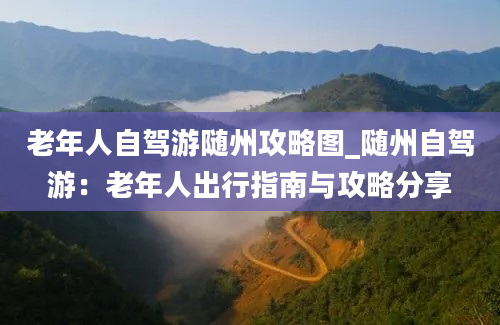 老年人自驾游随州攻略图_随州自驾游：老年人出行指南与攻略分享