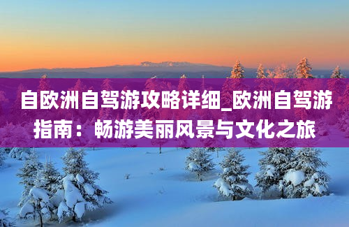 自欧洲自驾游攻略详细_欧洲自驾游指南：畅游美丽风景与文化之旅