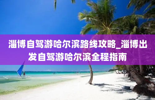 淄博自驾游哈尔滨路线攻略_淄博出发自驾游哈尔滨全程指南