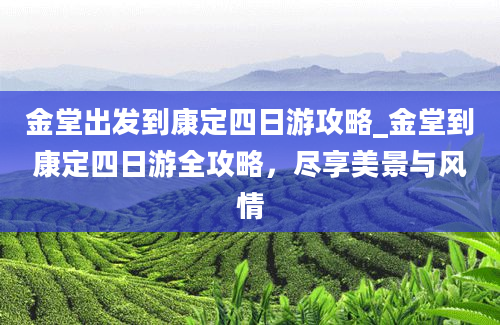 金堂出发到康定四日游攻略_金堂到康定四日游全攻略，尽享美景与风情