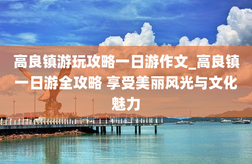 高良镇游玩攻略一日游作文_高良镇一日游全攻略 享受美丽风光与文化魅力