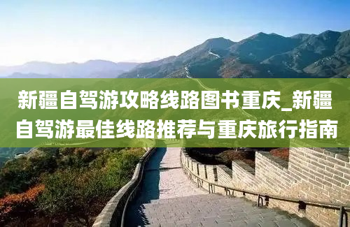 新疆自驾游攻略线路图书重庆_新疆自驾游最佳线路推荐与重庆旅行指南