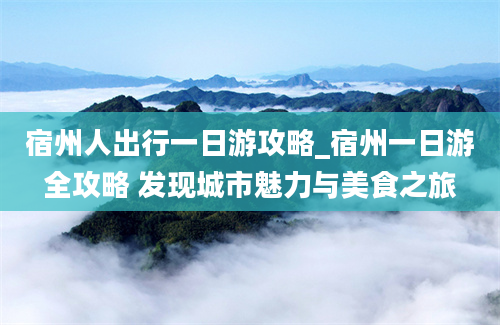 宿州人出行一日游攻略_宿州一日游全攻略 发现城市魅力与美食之旅