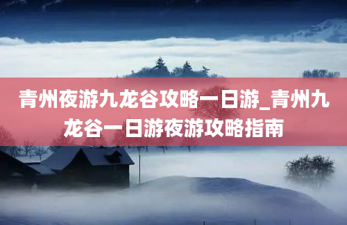 青州夜游九龙谷攻略一日游_青州九龙谷一日游夜游攻略指南