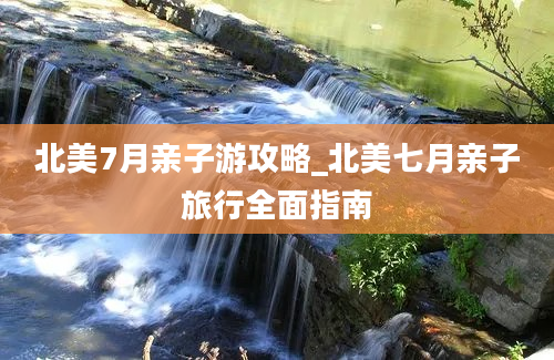 北美7月亲子游攻略_北美七月亲子旅行全面指南