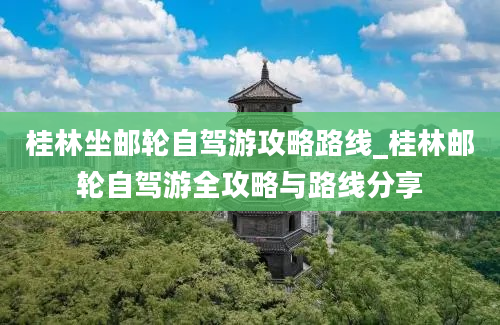 桂林坐邮轮自驾游攻略路线_桂林邮轮自驾游全攻略与路线分享