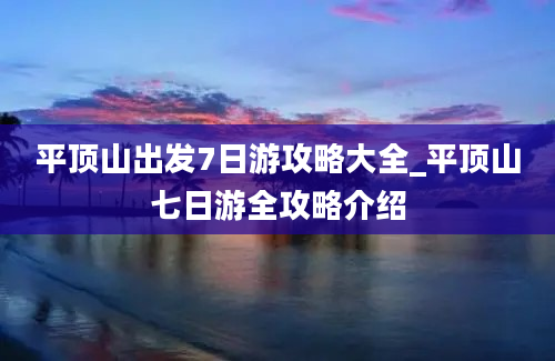 平顶山出发7日游攻略大全_平顶山七日游全攻略介绍