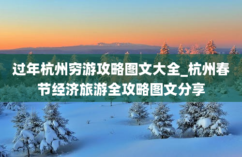 过年杭州穷游攻略图文大全_杭州春节经济旅游全攻略图文分享