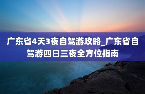 广东省4天3夜自驾游攻略_广东省自驾游四日三夜全方位指南