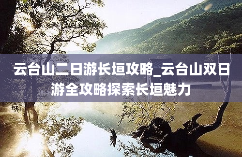 云台山二日游长垣攻略_云台山双日游全攻略探索长垣魅力