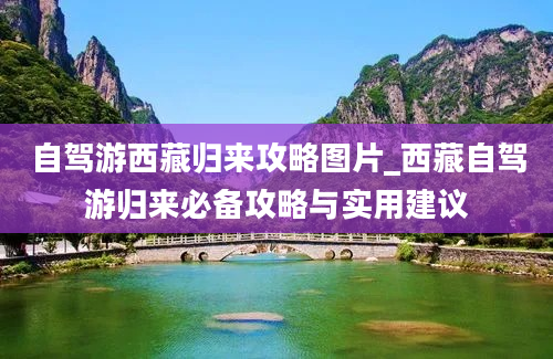 自驾游西藏归来攻略图片_西藏自驾游归来必备攻略与实用建议