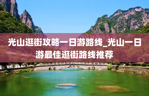 光山逛街攻略一日游路线_光山一日游最佳逛街路线推荐
