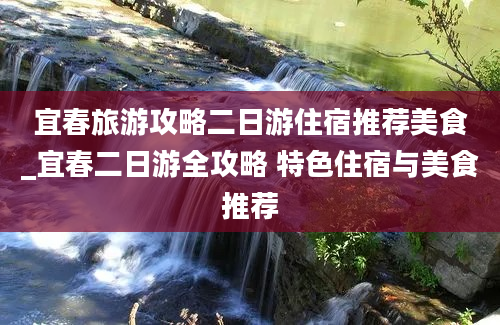 宜春旅游攻略二日游住宿推荐美食_宜春二日游全攻略 特色住宿与美食推荐