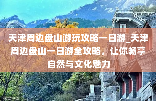 天津周边盘山游玩攻略一日游_天津周边盘山一日游全攻略，让你畅享自然与文化魅力