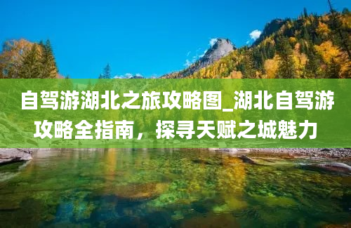 自驾游湖北之旅攻略图_湖北自驾游攻略全指南，探寻天赋之城魅力