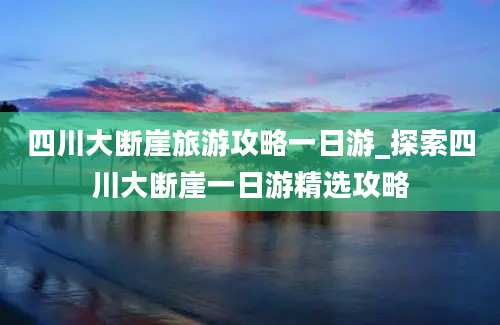 四川大断崖旅游攻略一日游_探索四川大断崖一日游精选攻略