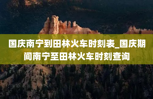 国庆南宁到田林火车时刻表_国庆期间南宁至田林火车时刻查询