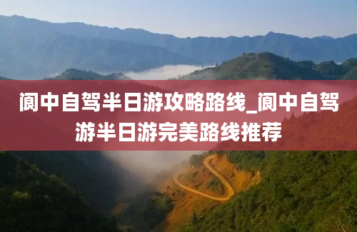 阆中自驾半日游攻略路线_阆中自驾游半日游完美路线推荐