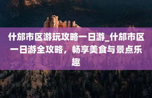 什邡市区游玩攻略一日游_什邡市区一日游全攻略，畅享美食与景点乐趣